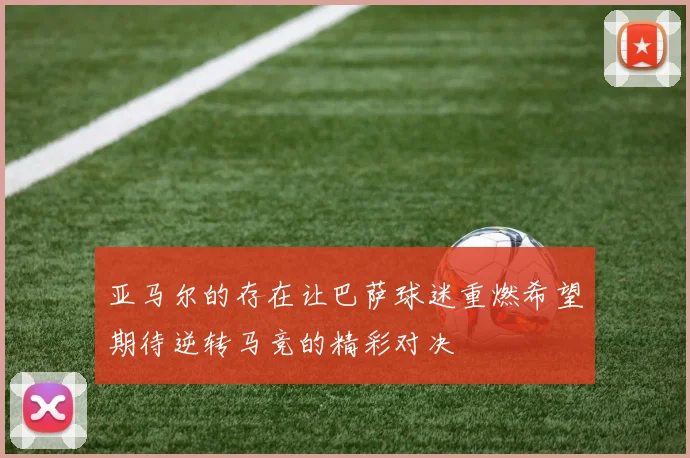 亚马尔的存在让巴萨球迷重燃希望期待逆转马竞的精彩对决