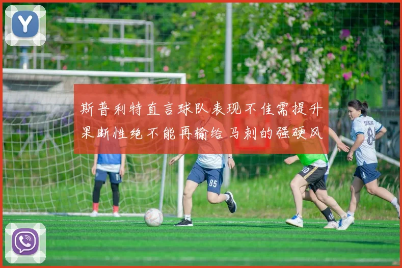 斯普利特直言球队表现不佳需提升果断性绝不能再输给马刺的强硬风格