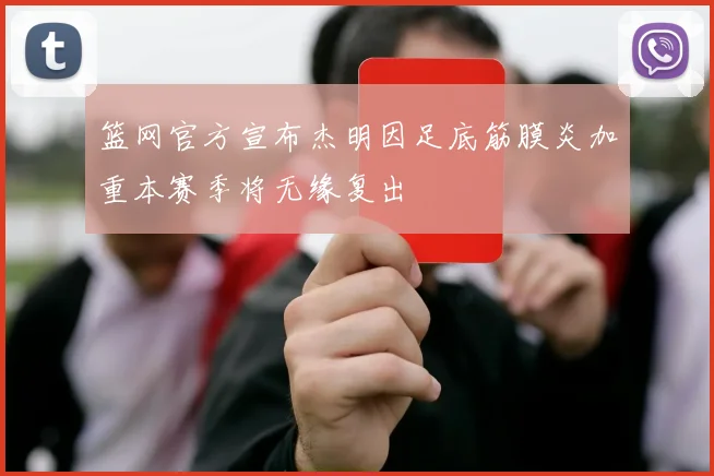 篮网官方宣布杰明因足底筋膜炎加重本赛季将无缘复出