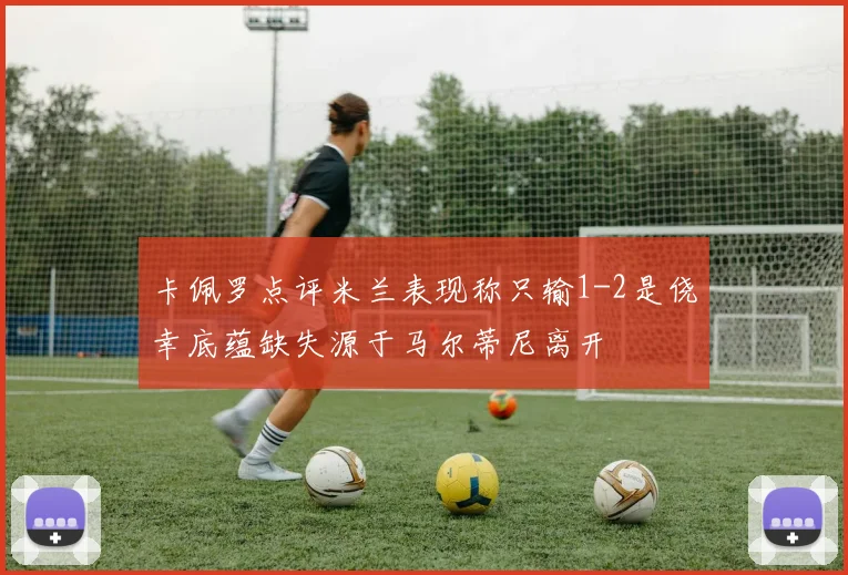 卡佩罗点评米兰表现称只输1-2是侥幸底蕴缺失源于马尔蒂尼离开