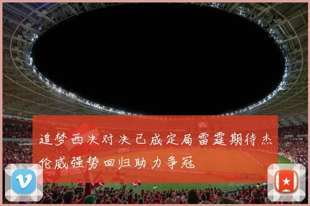 追梦西决对决已成定局雷霆期待杰伦威强势回归助力争冠