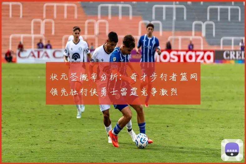 状元签概率分析：奇才步行者篮网领先独行侠勇士雷霆竞争激烈