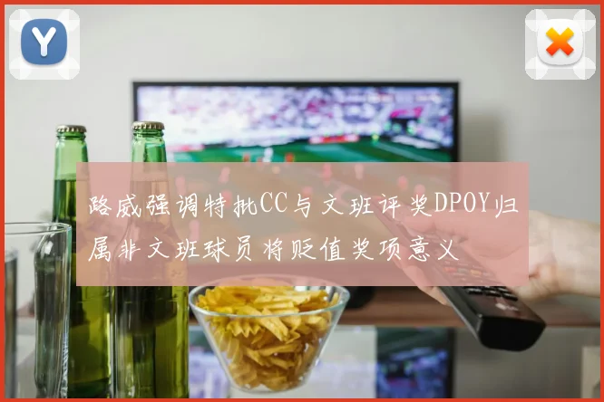 路威强调特批CC与文班评奖DPOY归属非文班球员将贬值奖项意义