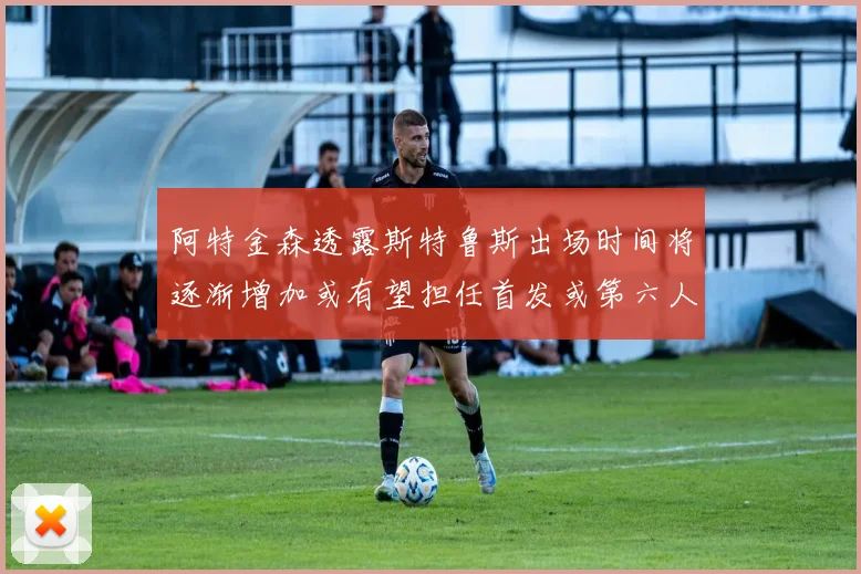阿特金森透露斯特鲁斯出场时间将逐渐增加或有望担任首发或第六人