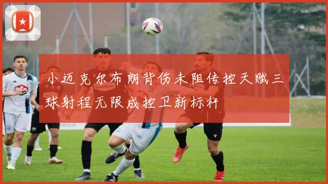 小迈克尔布朗背伤未阻传控天赋三球射程无限成控卫新标杆