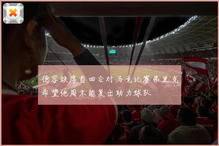 德容缺席首回合对马竞比赛弗里克希望他周末能复出助力球队