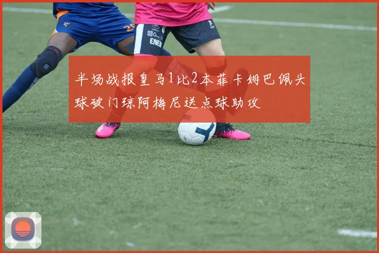 半场战报皇马1比2本菲卡姆巴佩头球破门琼阿梅尼送点球助攻