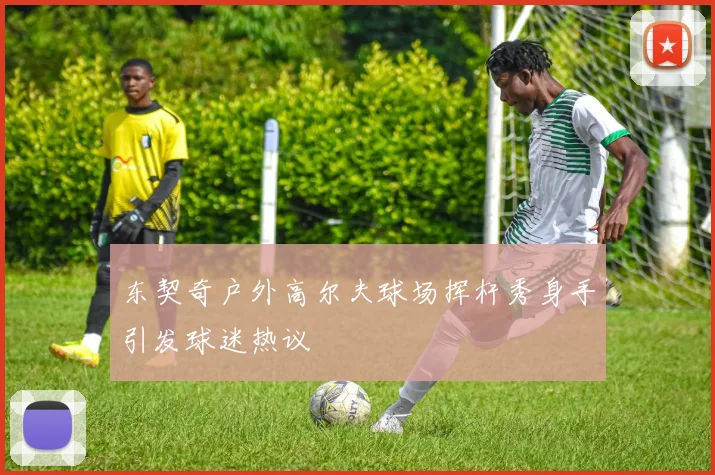 东契奇户外高尔夫球场挥杆秀身手引发球迷热议
