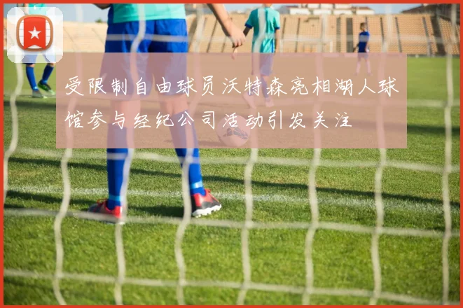 受限制自由球员沃特森亮相湖人球馆参与经纪公司活动引发关注