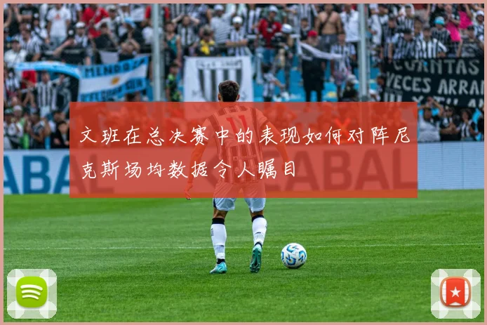 文班在总决赛中的表现如何对阵尼克斯场均数据令人瞩目