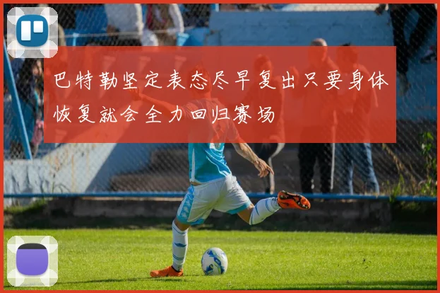 巴特勒坚定表态尽早复出只要身体恢复就会全力回归赛场