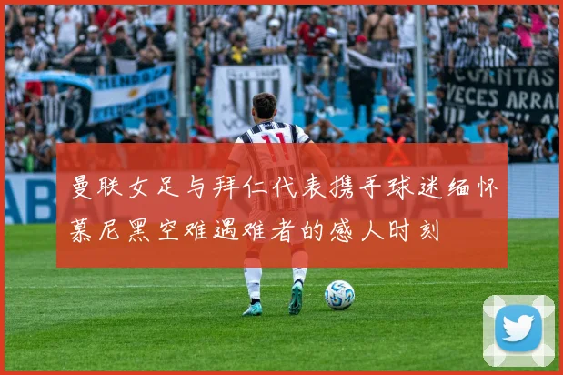 曼联女足与拜仁代表携手球迷缅怀慕尼黑空难遇难者的感人时刻