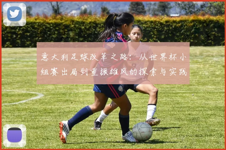 意大利足球改革之路：从世界杯小组赛出局到重振雄风的探索与实践