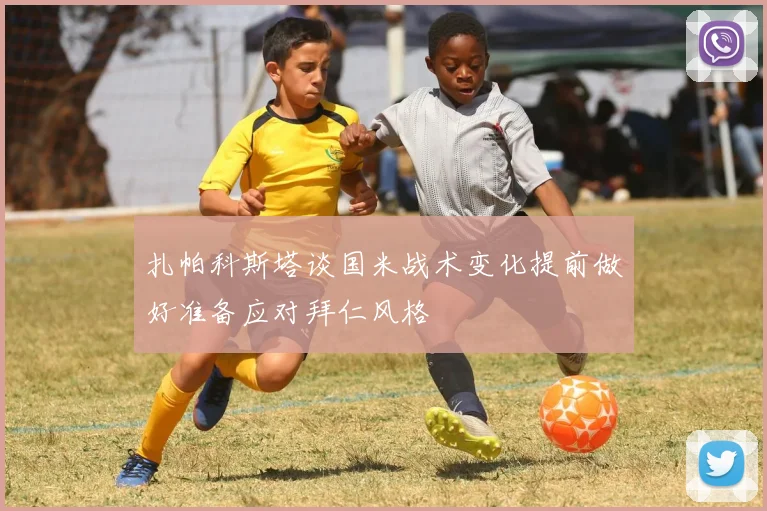 扎帕科斯塔谈国米战术变化提前做好准备应对拜仁风格