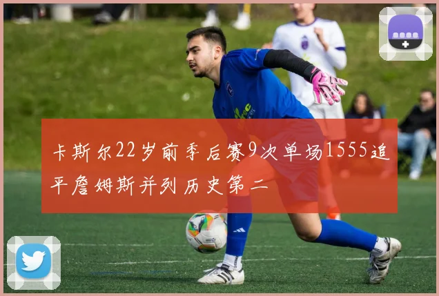 卡斯尔22岁前季后赛9次单场1555追平詹姆斯并列历史第二
