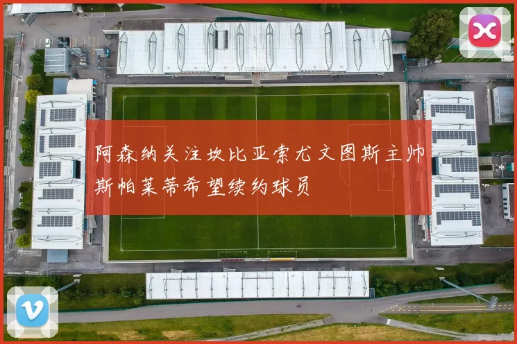 阿森纳关注坎比亚索尤文图斯主帅斯帕莱蒂希望续约球员