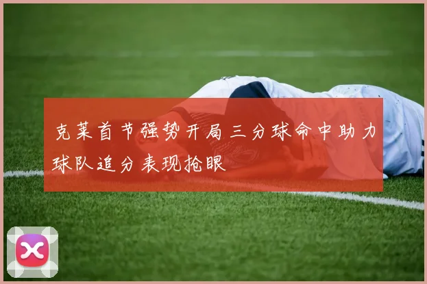 克莱首节强势开局三分球命中助力球队追分表现抢眼