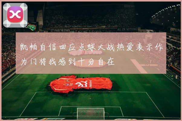 凯帕自信回应点球大战热爱表示作为门将我感到十分自在