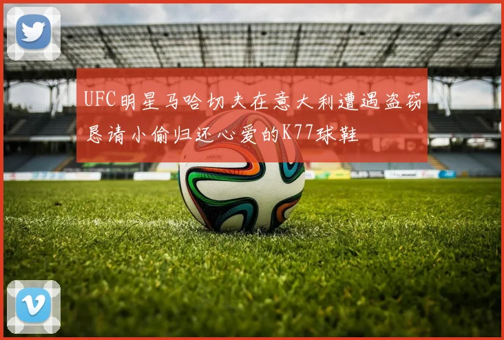 UFC明星马哈切夫在意大利遭遇盗窃恳请小偷归还心爱的K77球鞋