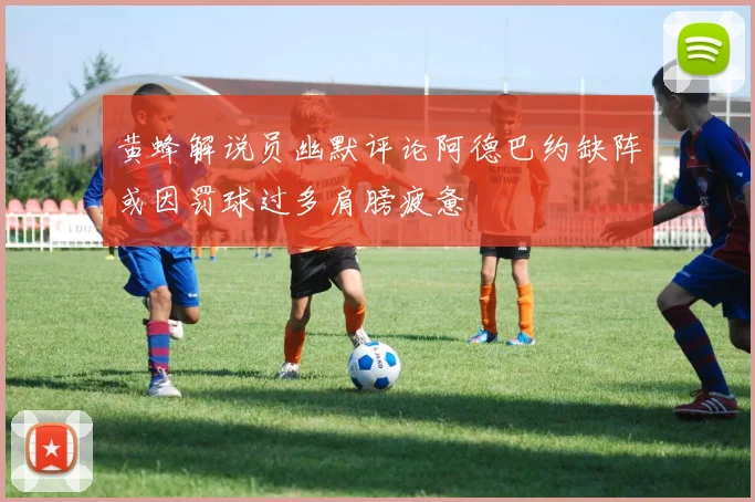 黄蜂解说员幽默评论阿德巴约缺阵或因罚球过多肩膀疲惫