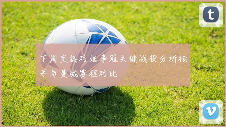 下周直接对话争冠关键战役分析枪手与曼城赛程对比
