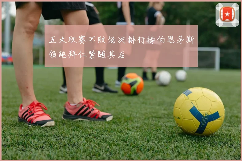 五大联赛不败场次排行榜伯恩茅斯领跑拜仁紧随其后
