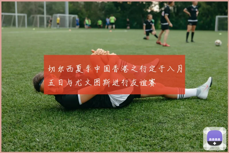 切尔西夏季中国香港之行定于八月五日与尤文图斯进行友谊赛