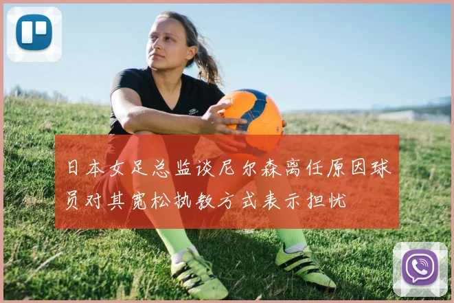 日本女足总监谈尼尔森离任原因球员对其宽松执教方式表示担忧
