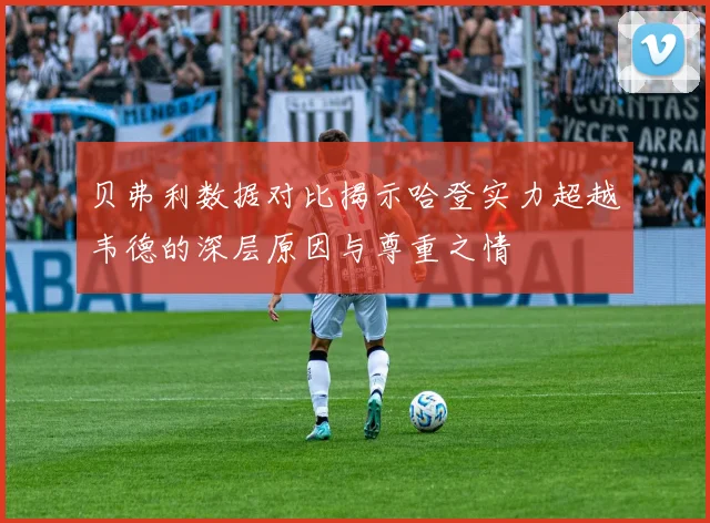贝弗利数据对比揭示哈登实力超越韦德的深层原因与尊重之情