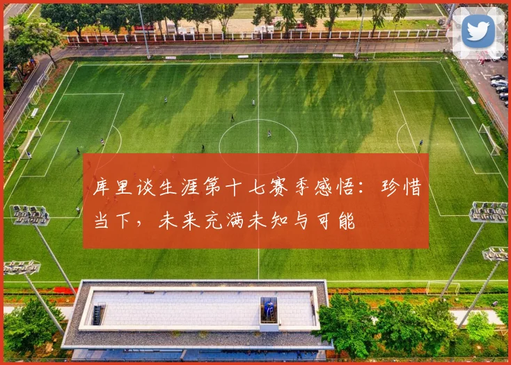 库里谈生涯第十七赛季感悟：珍惜当下，未来充满未知与可能