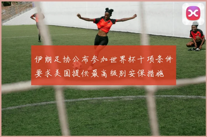 伊朗足协公布参加世界杯十项条件要求美国提供最高级别安保措施