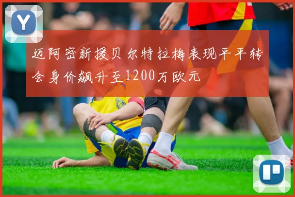 迈阿密新援贝尔特拉梅表现平平转会身价飙升至1200万欧元