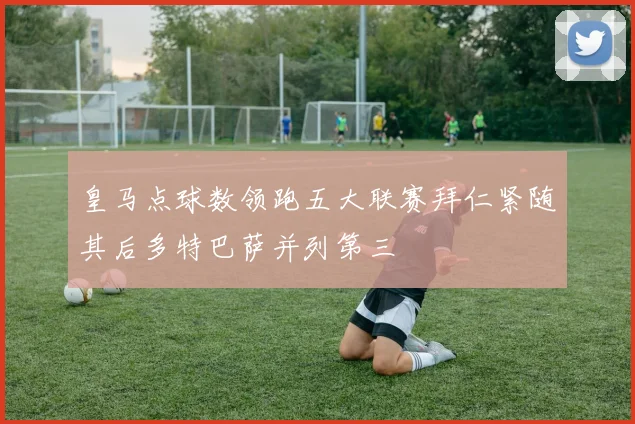 皇马点球数领跑五大联赛拜仁紧随其后多特巴萨并列第三