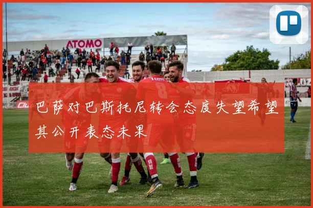 巴萨对巴斯托尼转会态度失望希望其公开表态未果