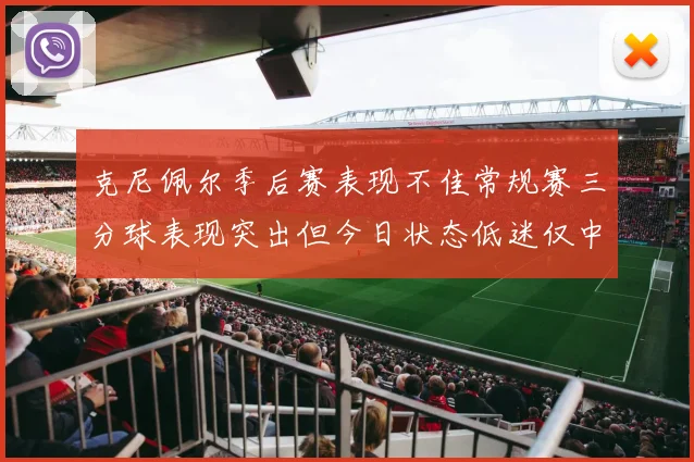 克尼佩尔季后赛表现不佳常规赛三分球表现突出但今日状态低迷仅中两球