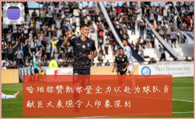 哈珀称赞凯尔登全力以赴为球队贡献巨大表现令人印象深刻