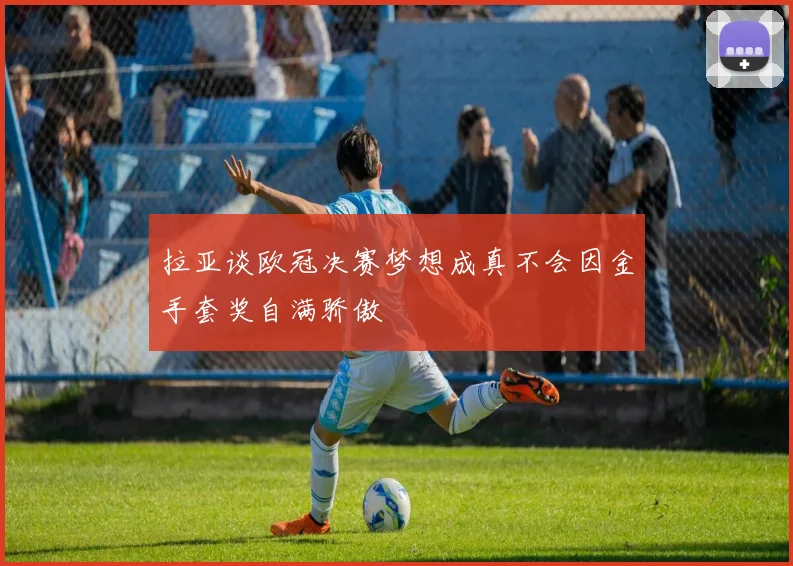 拉亚谈欧冠决赛梦想成真不会因金手套奖自满骄傲