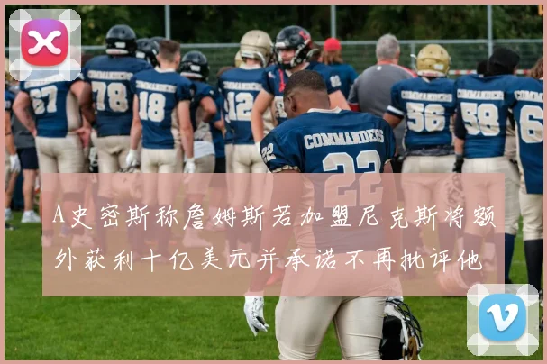 A史密斯称詹姆斯若加盟尼克斯将额外获利十亿美元并承诺不再批评他