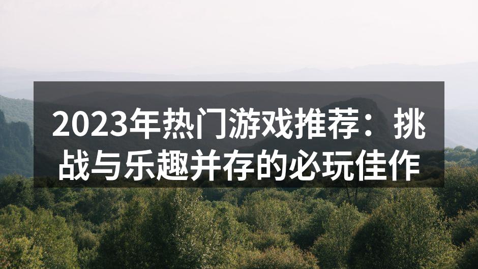 2023年热门游戏推荐：挑战与乐趣并存的必玩佳作